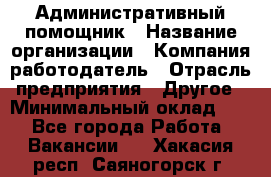 Административный помощник › Название организации ­ Компания-работодатель › Отрасль предприятия ­ Другое › Минимальный оклад ­ 1 - Все города Работа » Вакансии   . Хакасия респ.,Саяногорск г.